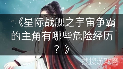 《星际战舰之宇宙争霸的主角有哪些危险经历？》