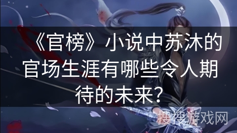 《官榜》小说中苏沐的官场生涯有哪些令人期待的未来？