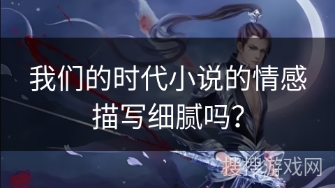 我们的时代小说的情感描写细腻吗？