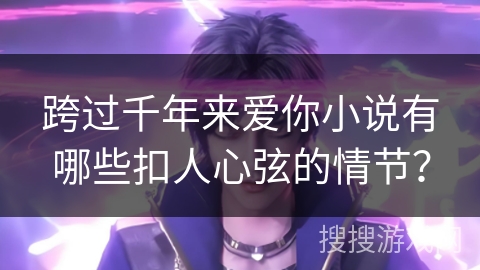 跨过千年来爱你小说有哪些扣人心弦的情节？