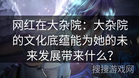 网红在大杂院：大杂院的文化底蕴能为她的未来发展带来什么？