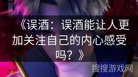 《误酒：误酒能让人更加关注自己的内心感受吗？》