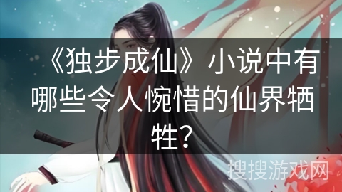 《独步成仙》小说中有哪些令人惋惜的仙界牺牲？