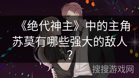 《绝代神主》中的主角苏莫有哪些强大的敌人？