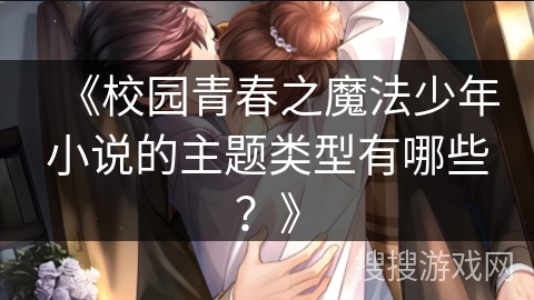 《校园青春之魔法少年小说的主题类型有哪些？》