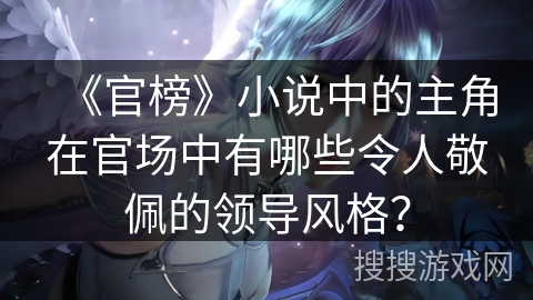 《官榜》小说中的主角在官场中有哪些令人敬佩的领导风格？