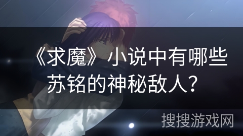 《求魔》小说中有哪些苏铭的神秘敌人？