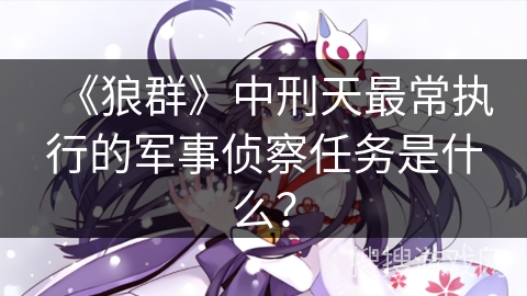 《狼群》中刑天最常执行的军事侦察任务是什么？