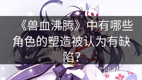 《兽血沸腾》中有哪些角色的塑造被认为有缺陷？