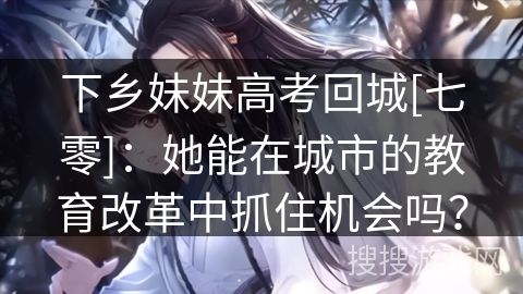下乡妹妹高考回城[七零]：她能在城市的教育改革中抓住机会吗？