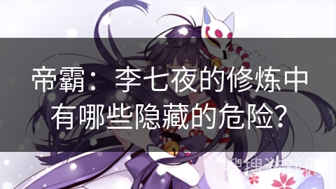 帝霸：李七夜的修炼中有哪些隐藏的危险？