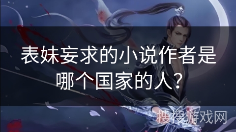 表妹妄求的小说作者是哪个国家的人？