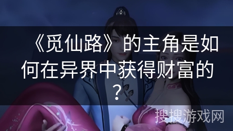 《觅仙路》的主角是如何在异界中获得财富的？