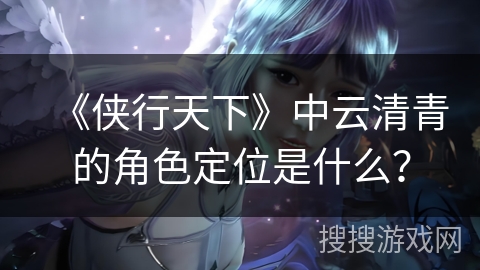 《侠行天下》中云清青的角色定位是什么？