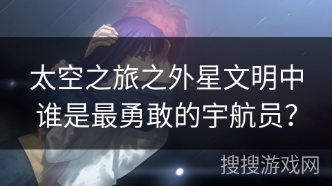 太空之旅之外星文明中谁是最勇敢的宇航员？