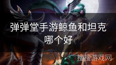 弹弹堂手游鲸鱼和坦克哪个好
