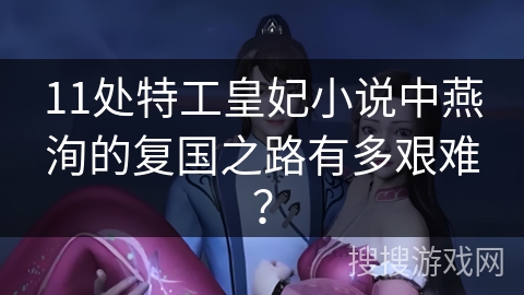 11处特工皇妃小说中燕洵的复国之路有多艰难？