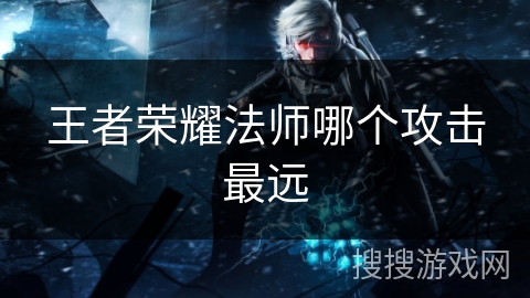 王者荣耀法师哪个攻击最远