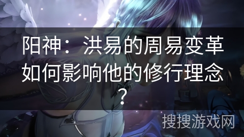 阳神：洪易的周易变革如何影响他的修行理念？