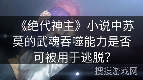《绝代神主》小说中苏莫的武魂吞噬能力是否可被用于逃脱？