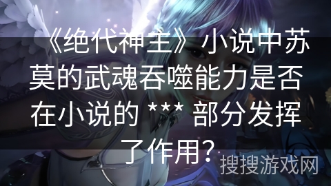 《绝代神主》小说中苏莫的武魂吞噬能力是否在小说的 *** 部分发挥了作用？
