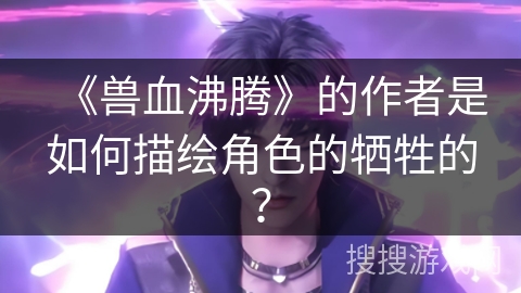 《兽血沸腾》的作者是如何描绘角色的牺牲的？