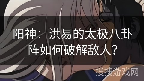 阳神：洪易的太极八卦阵如何破解敌人？