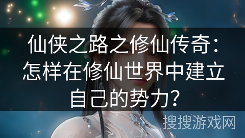 仙侠之路之修仙传奇：怎样在修仙世界中建立自己的势力？