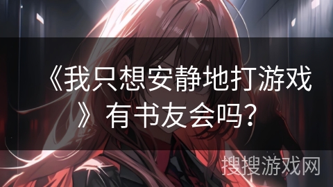 《我只想安静地打游戏》有书友会吗？