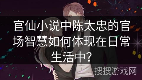 官仙小说中陈太忠的官场智慧如何体现在日常生活中？