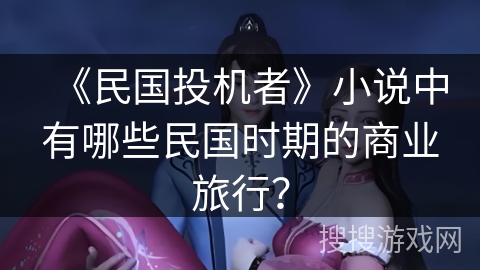 《民国投机者》小说中有哪些民国时期的商业旅行？