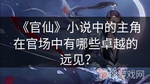 《官仙》小说中的主角在官场中有哪些卓越的远见？