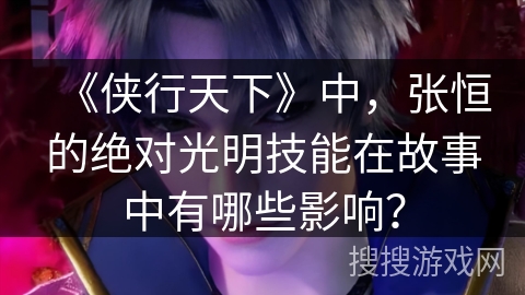 《侠行天下》中，张恒的绝对光明技能在故事中有哪些影响？