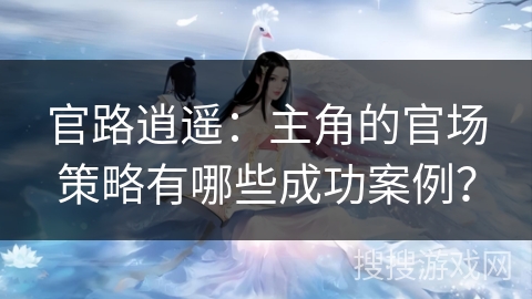 官路逍遥：主角的官场策略有哪些成功案例？