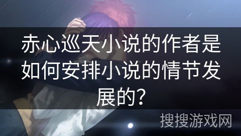赤心巡天小说的作者是如何安排小说的情节发展的？