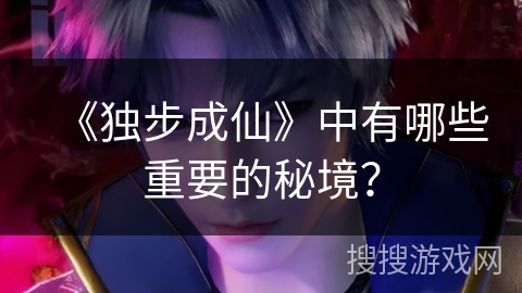 《独步成仙》中有哪些重要的秘境？