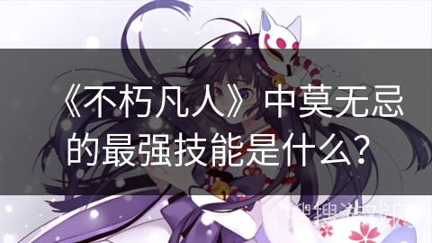 《不朽凡人》中莫无忌的最强技能是什么？