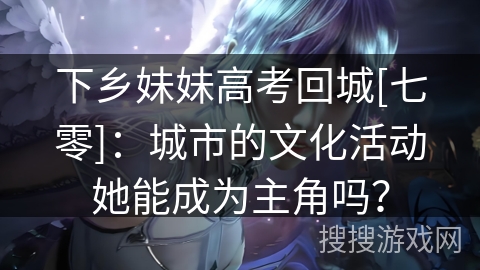 下乡妹妹高考回城[七零]：城市的文化活动她能成为主角吗？