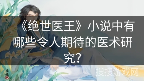《绝世医王》小说中有哪些令人期待的医术研究？