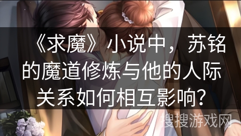 《求魔》小说中，苏铭的魔道修炼与他的人际关系如何相互影响？