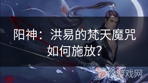 阳神：洪易的梵天魔咒如何施放？