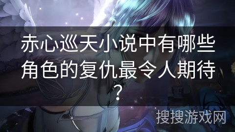 赤心巡天小说中有哪些角色的复仇最令人期待？