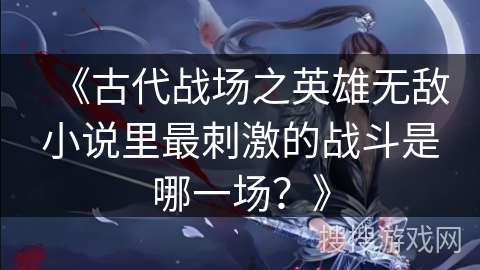 《古代战场之英雄无敌小说里最刺激的战斗是哪一场？》