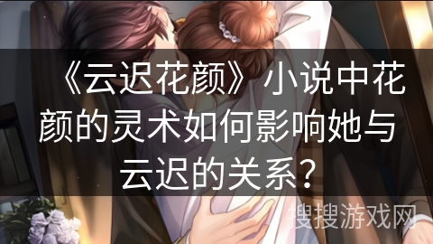 《云迟花颜》小说中花颜的灵术如何影响她与云迟的关系？