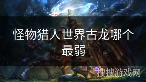 怪物猎人世界古龙哪个最弱