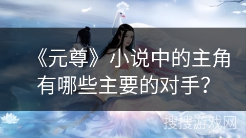 《元尊》小说中的主角有哪些主要的对手？
