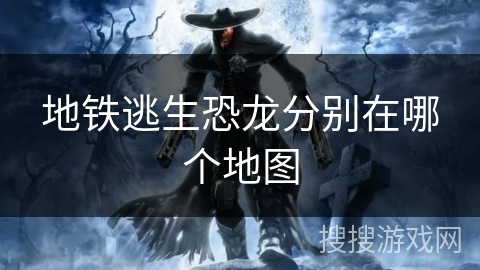 地铁逃生恐龙分别在哪个地图