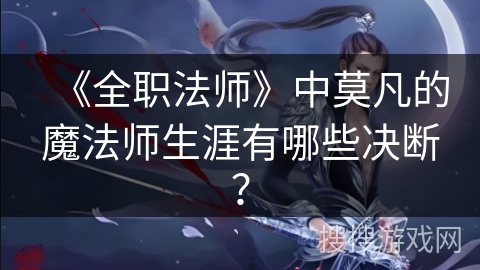 《全职法师》中莫凡的魔法师生涯有哪些决断？