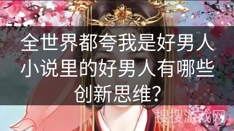 全世界都夸我是好男人小说里的好男人有哪些创新思维？