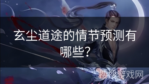 玄尘道途的情节预测有哪些？